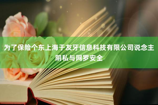为了保险个东上海于友牙信息科技有限公司说念主阴私与网罗安全